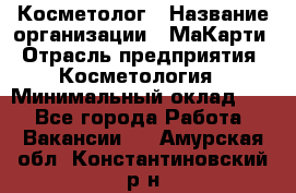 Косметолог › Название организации ­ МаКарти › Отрасль предприятия ­ Косметология › Минимальный оклад ­ 1 - Все города Работа » Вакансии   . Амурская обл.,Константиновский р-н